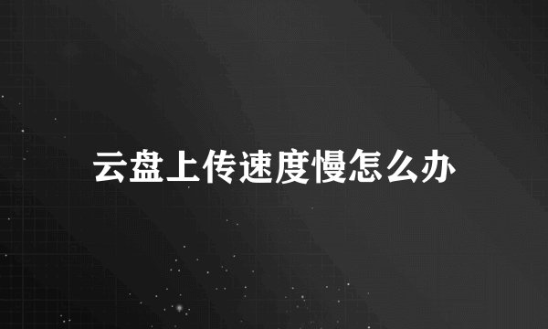 云盘上传速度慢怎么办