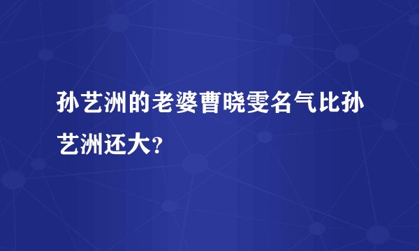 孙艺洲的老婆曹晓雯名气比孙艺洲还大？