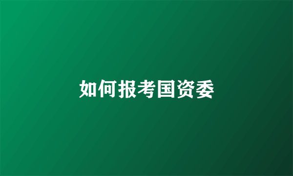 如何报考国资委