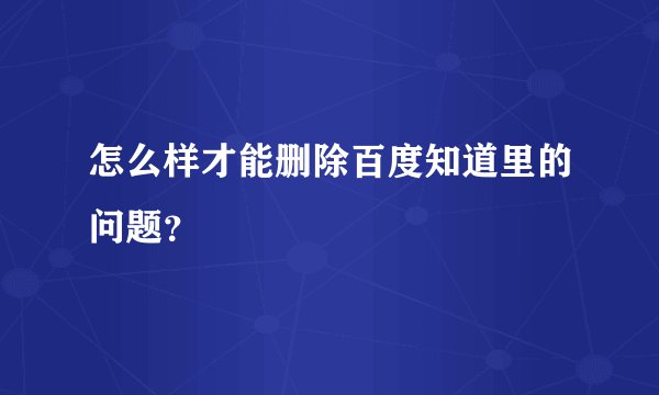 怎么样才能删除百度知道里的问题？