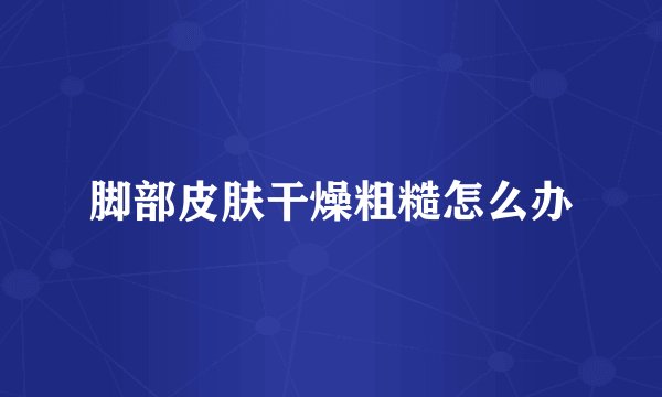 脚部皮肤干燥粗糙怎么办