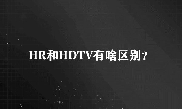 HR和HDTV有啥区别？