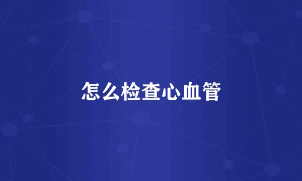 怎么检查心血管