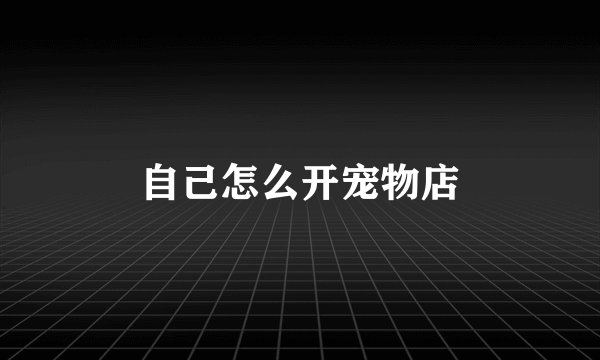 自己怎么开宠物店