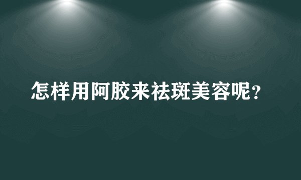 怎样用阿胶来祛斑美容呢？