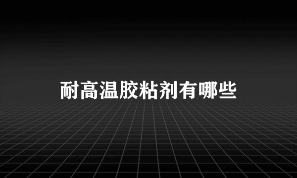 耐高温胶粘剂有哪些