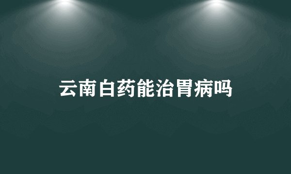 云南白药能治胃病吗