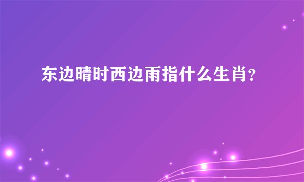 东边晴时西边雨指什么生肖？