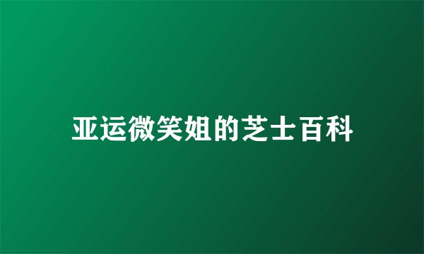 亚运微笑姐的芝士百科
