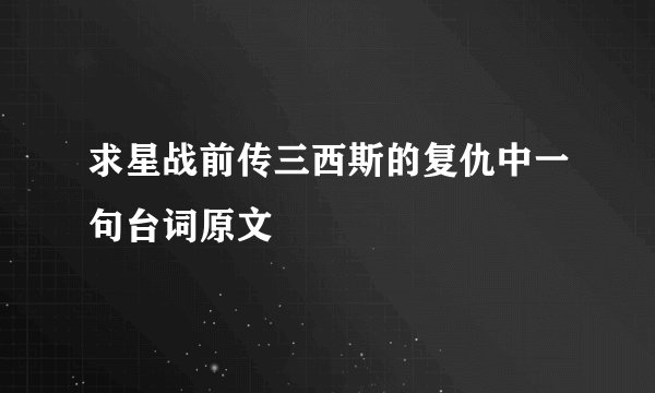 求星战前传三西斯的复仇中一句台词原文