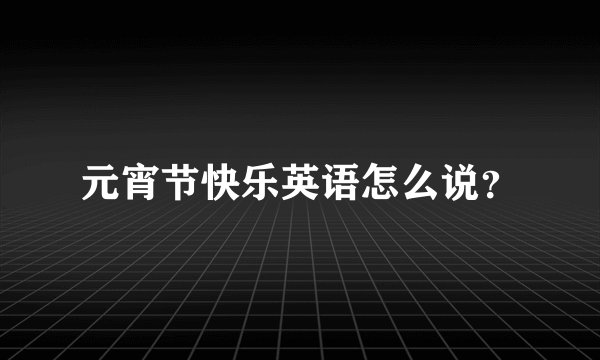 元宵节快乐英语怎么说？