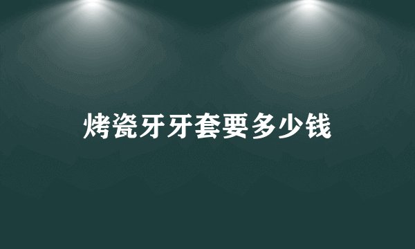 烤瓷牙牙套要多少钱