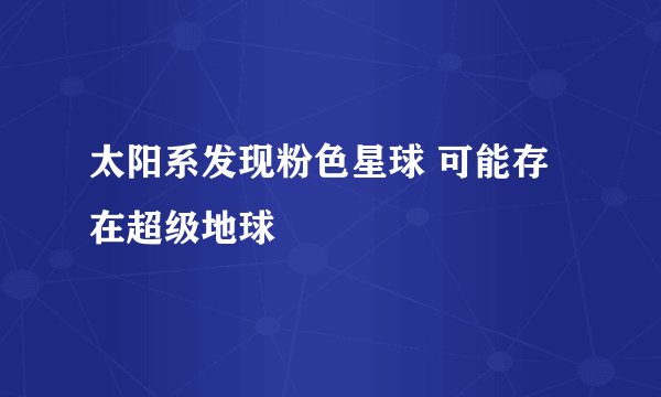 太阳系发现粉色星球 可能存在超级地球
