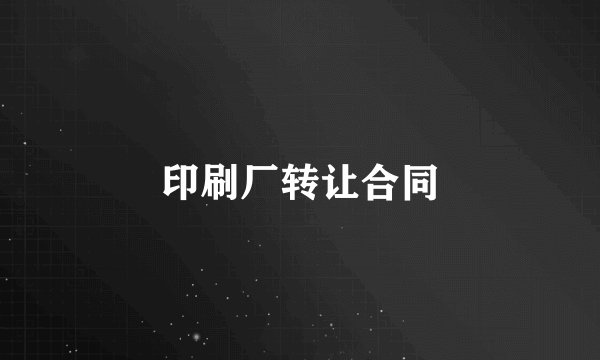 印刷厂转让合同
