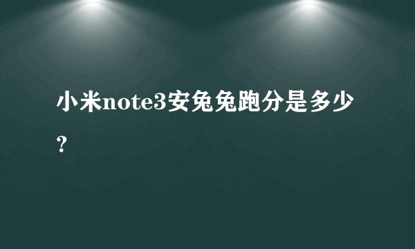 小米note3安兔兔跑分是多少？