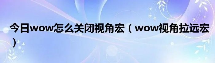 今日wow怎么关闭视角宏（wow视角拉远宏）