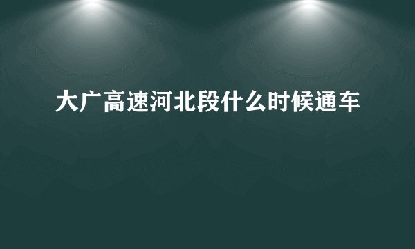 大广高速河北段什么时候通车