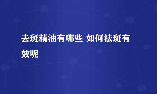 去斑精油有哪些 如何祛斑有效呢
