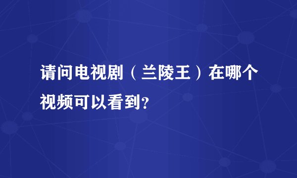 请问电视剧（兰陵王）在哪个视频可以看到？