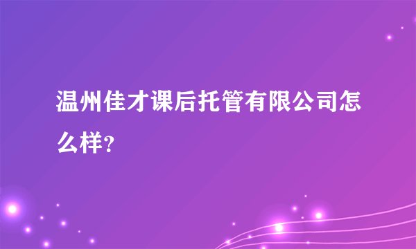 温州佳才课后托管有限公司怎么样？