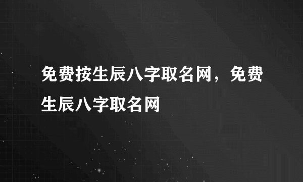 免费按生辰八字取名网，免费生辰八字取名网