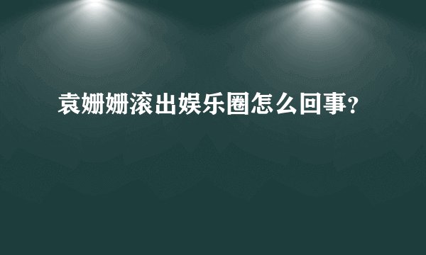 袁姗姗滚出娱乐圈怎么回事？