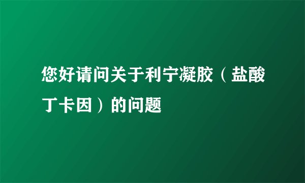 您好请问关于利宁凝胶（盐酸丁卡因）的问题