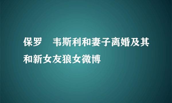 保罗・韦斯利和妻子离婚及其和新女友狼女微博
