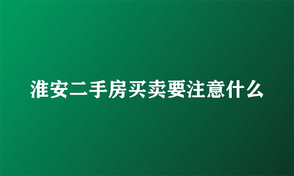 淮安二手房买卖要注意什么
