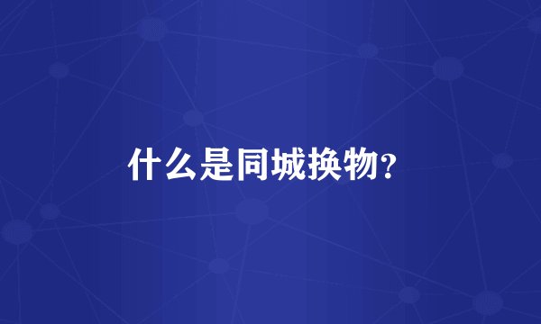 什么是同城换物？