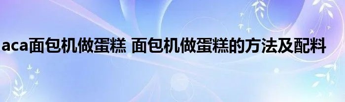 aca面包机做蛋糕 面包机做蛋糕的方法及配料