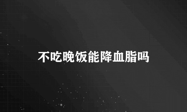 不吃晚饭能降血脂吗