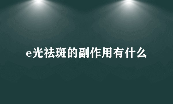 e光祛斑的副作用有什么