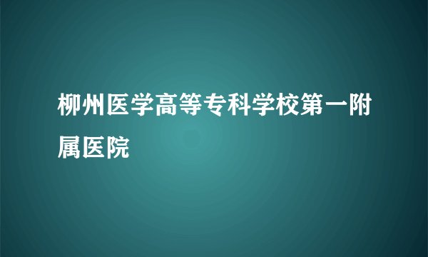 柳州医学高等专科学校第一附属医院