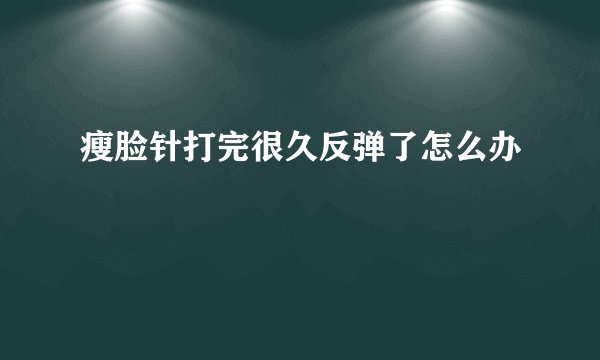 瘦脸针打完很久反弹了怎么办