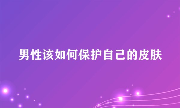男性该如何保护自己的皮肤