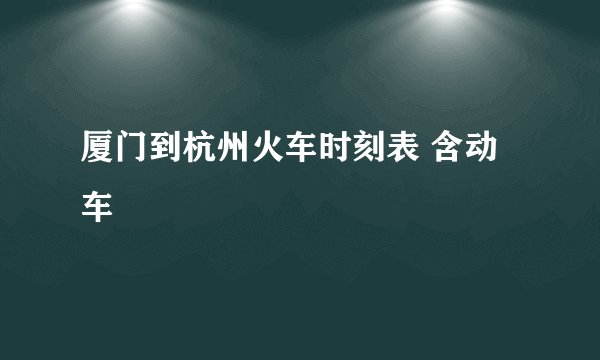 厦门到杭州火车时刻表 含动车