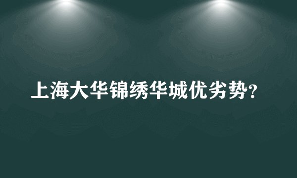 上海大华锦绣华城优劣势？