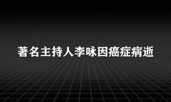 著名主持人李咏因癌症病逝
