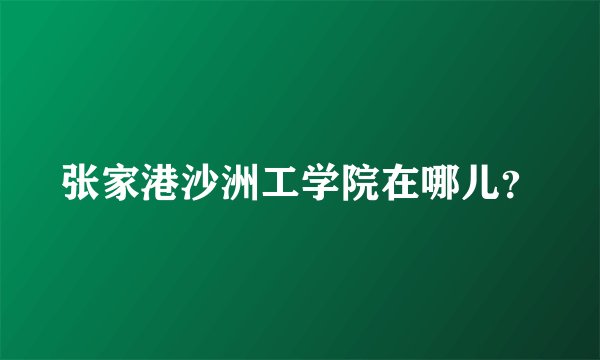 张家港沙洲工学院在哪儿？