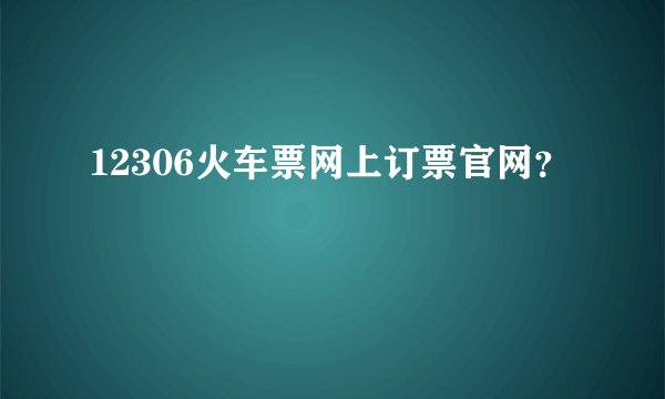 12306火车票网上订票官网？