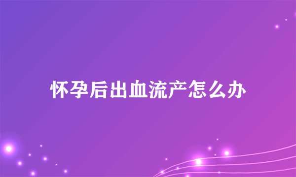 怀孕后出血流产怎么办