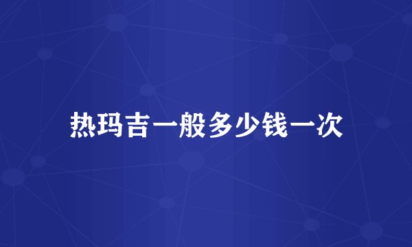 热玛吉一般多少钱一次