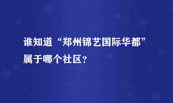谁知道“郑州锦艺国际华都”属于哪个社区？