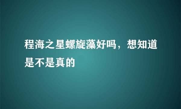 程海之星螺旋藻好吗，想知道是不是真的