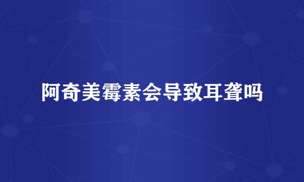 阿奇美霉素会导致耳聋吗