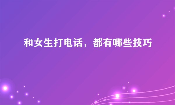 和女生打电话,都有哪些技巧