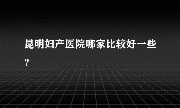昆明妇产医院哪家比较好一些？