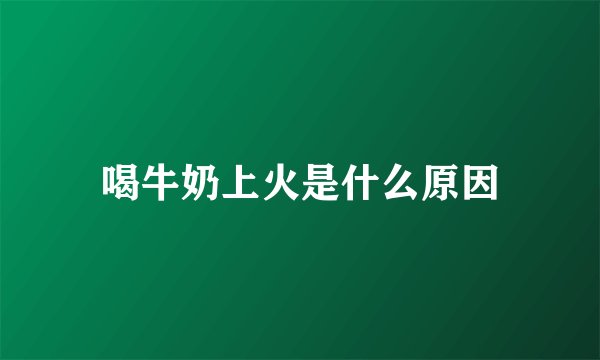 喝牛奶上火是什么原因