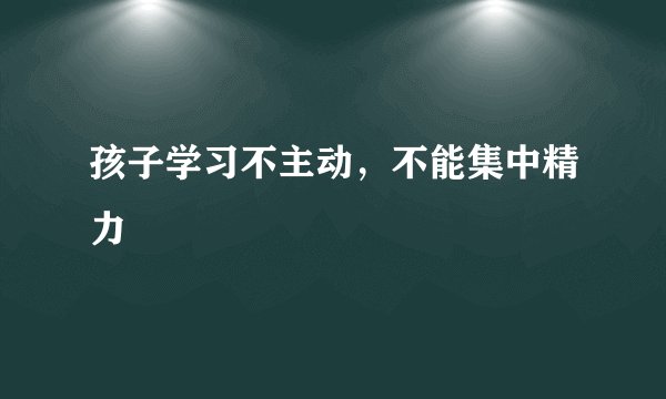 孩子学习不主动，不能集中精力